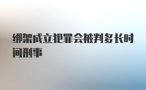 绑架成立犯罪会被判多长时间刑事