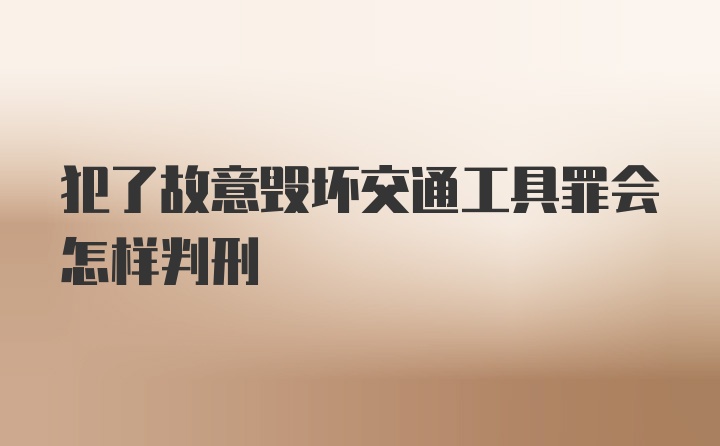 犯了故意毁坏交通工具罪会怎样判刑