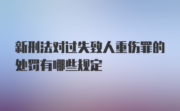 新刑法对过失致人重伤罪的处罚有哪些规定