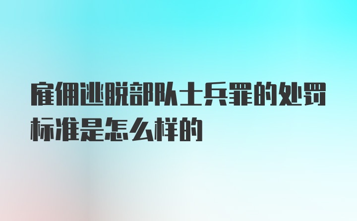 雇佣逃脱部队士兵罪的处罚标准是怎么样的