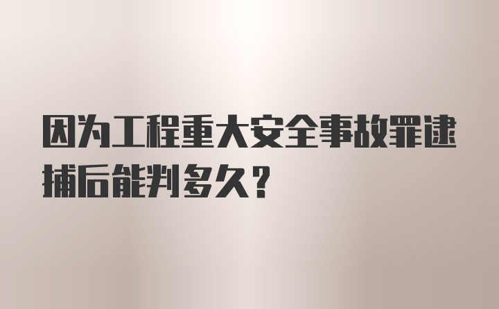 因为工程重大安全事故罪逮捕后能判多久？