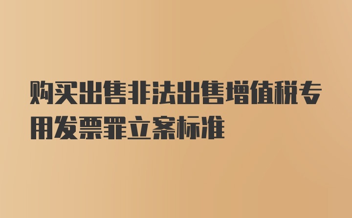 购买出售非法出售增值税专用发票罪立案标准