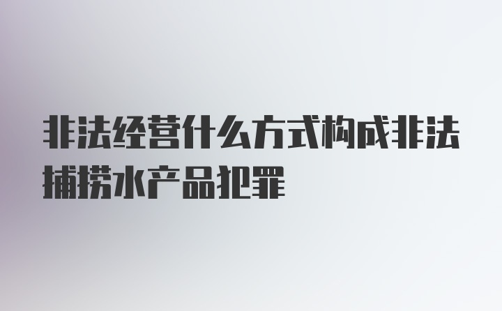 非法经营什么方式构成非法捕捞水产品犯罪