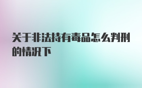 关于非法持有毒品怎么判刑的情况下