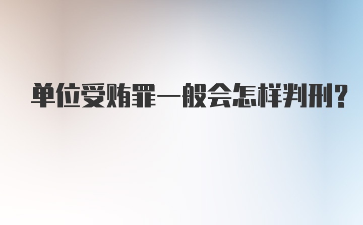 单位受贿罪一般会怎样判刑？