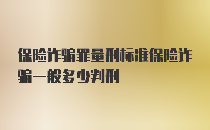 保险诈骗罪量刑标准保险诈骗一般多少判刑