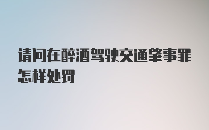 请问在醉酒驾驶交通肇事罪怎样处罚