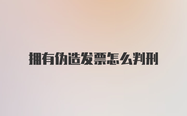 拥有伪造发票怎么判刑