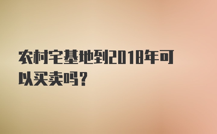 农村宅基地到2018年可以买卖吗？