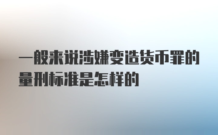 一般来说涉嫌变造货币罪的量刑标准是怎样的