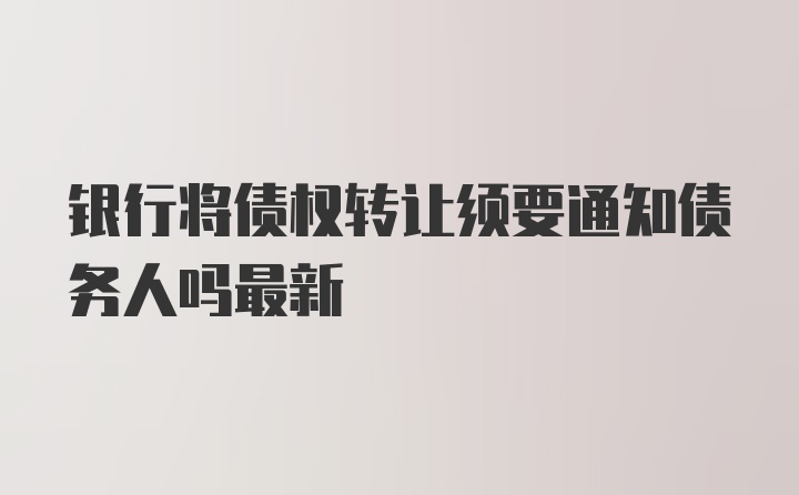 银行将债权转让须要通知债务人吗最新