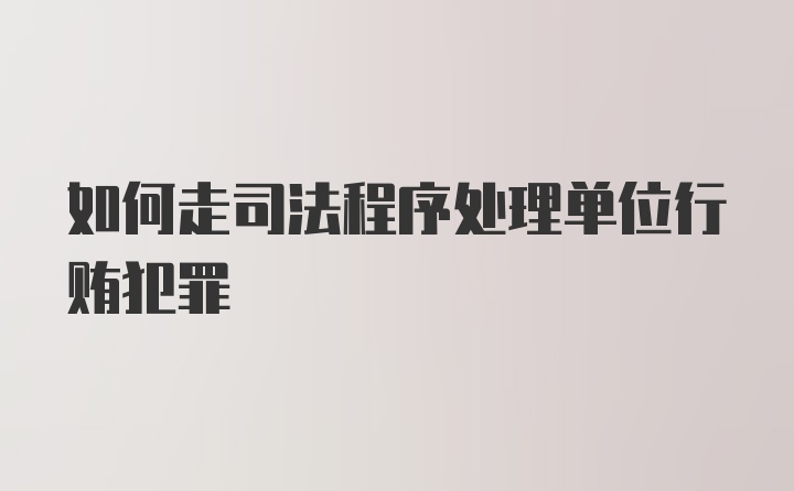 如何走司法程序处理单位行贿犯罪