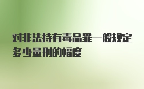 对非法持有毒品罪一般规定多少量刑的幅度