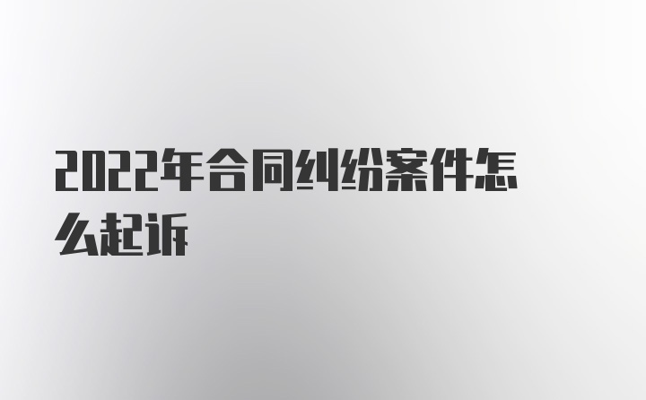 2022年合同纠纷案件怎么起诉