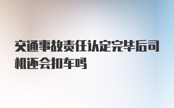 交通事故责任认定完毕后司机还会扣车吗