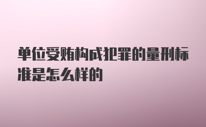 单位受贿构成犯罪的量刑标准是怎么样的