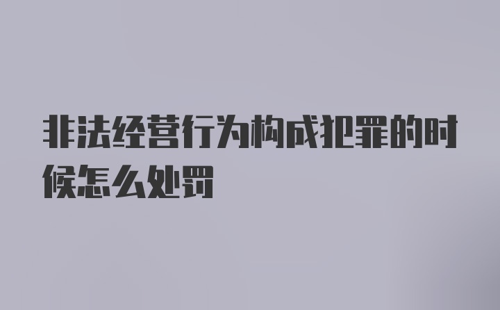 非法经营行为构成犯罪的时候怎么处罚