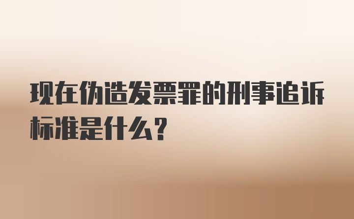 现在伪造发票罪的刑事追诉标准是什么？