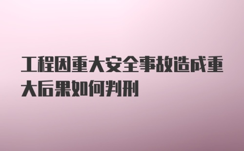 工程因重大安全事故造成重大后果如何判刑