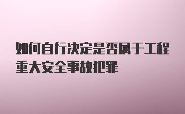 如何自行决定是否属于工程重大安全事故犯罪