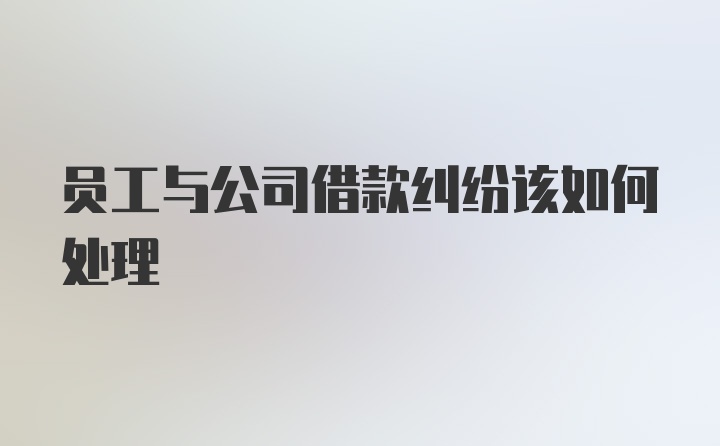 员工与公司借款纠纷该如何处理