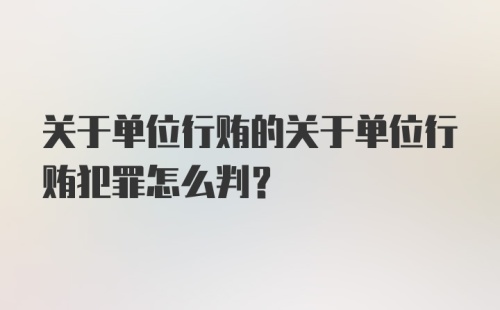 关于单位行贿的关于单位行贿犯罪怎么判？