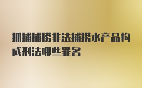 抓捕捕捞非法捕捞水产品构成刑法哪些罪名