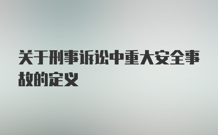 关于刑事诉讼中重大安全事故的定义