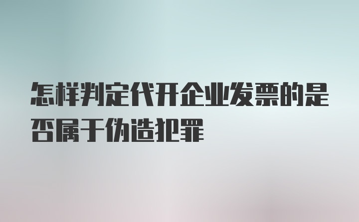 怎样判定代开企业发票的是否属于伪造犯罪