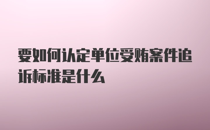 要如何认定单位受贿案件追诉标准是什么