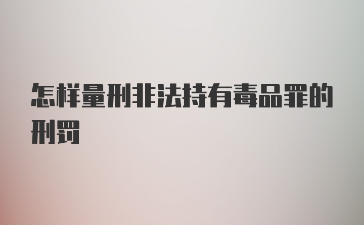 怎样量刑非法持有毒品罪的刑罚