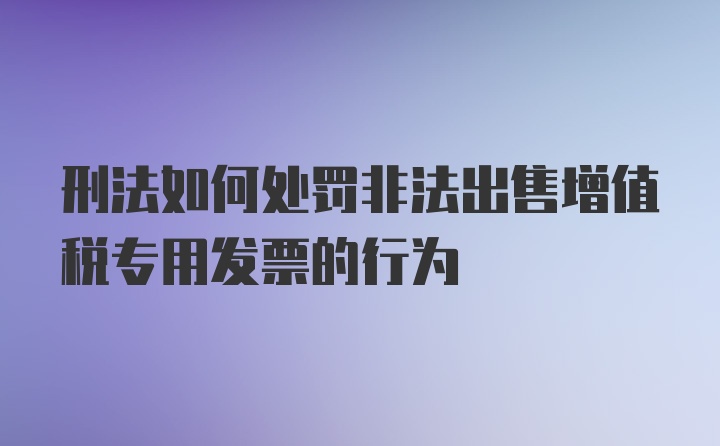 刑法如何处罚非法出售增值税专用发票的行为