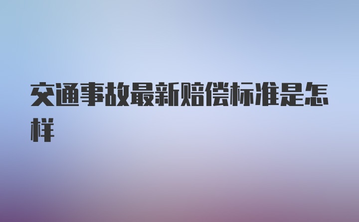 交通事故最新赔偿标准是怎样