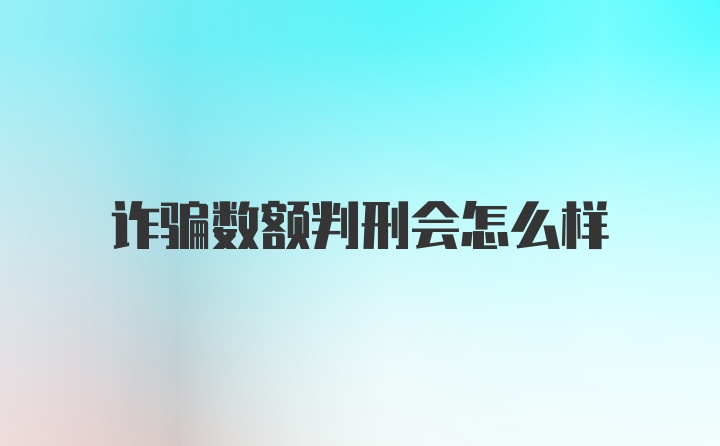 诈骗数额判刑会怎么样