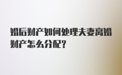 婚后财产如何处理夫妻离婚财产怎么分配？