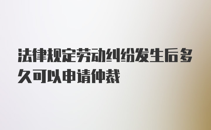 法律规定劳动纠纷发生后多久可以申请仲裁