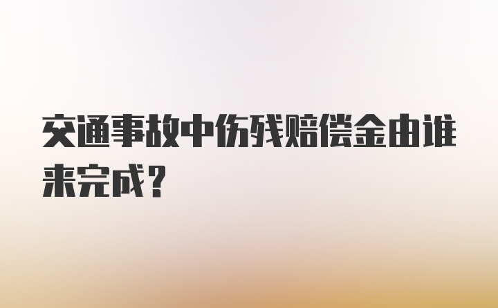 交通事故中伤残赔偿金由谁来完成？