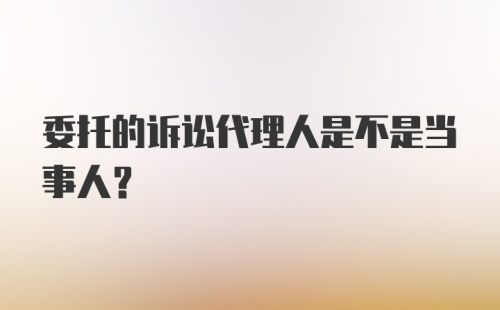 委托的诉讼代理人是不是当事人？