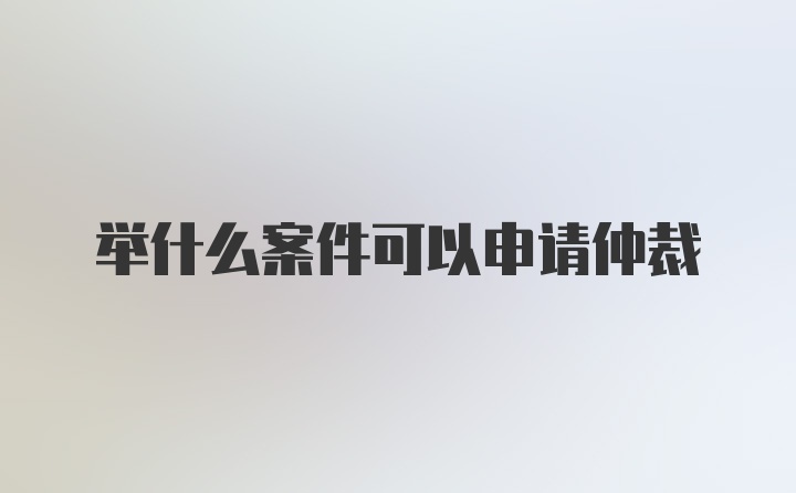 举什么案件可以申请仲裁