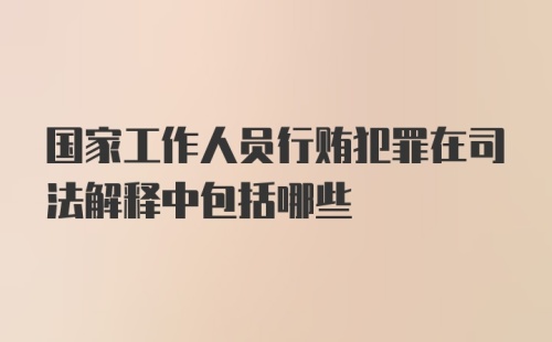 国家工作人员行贿犯罪在司法解释中包括哪些