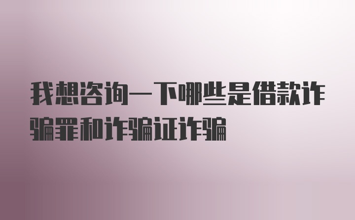 我想咨询一下哪些是借款诈骗罪和诈骗证诈骗