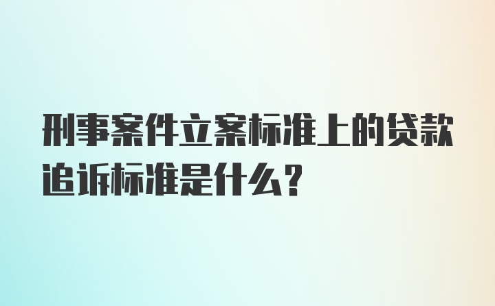 刑事案件立案标准上的贷款追诉标准是什么？