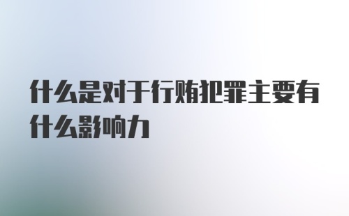 什么是对于行贿犯罪主要有什么影响力