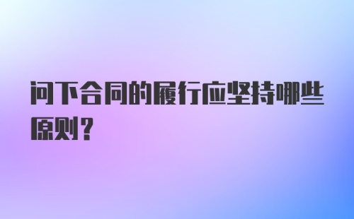 问下合同的履行应坚持哪些原则？