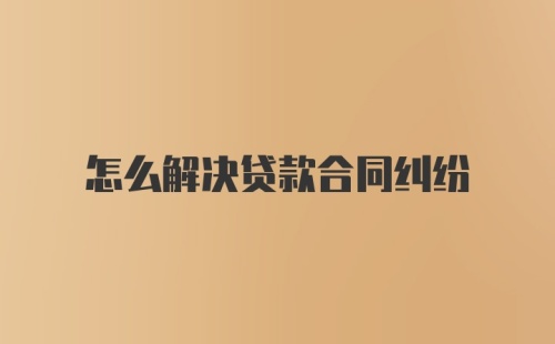 怎么解决贷款合同纠纷