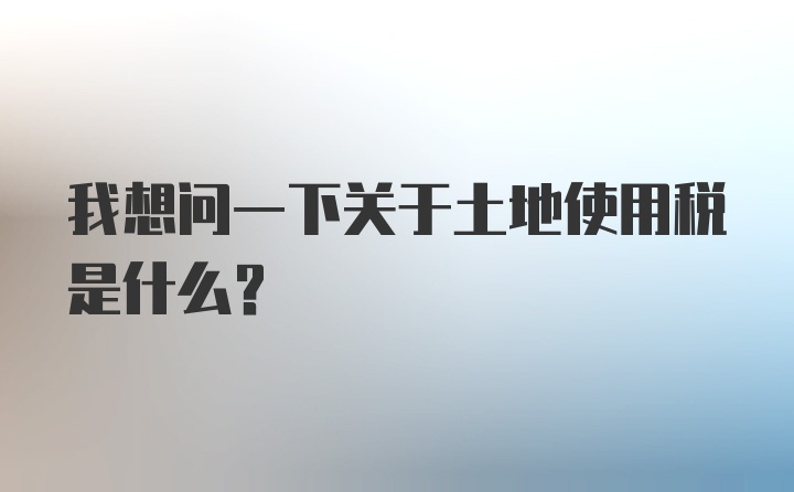 我想问一下关于土地使用税是什么？