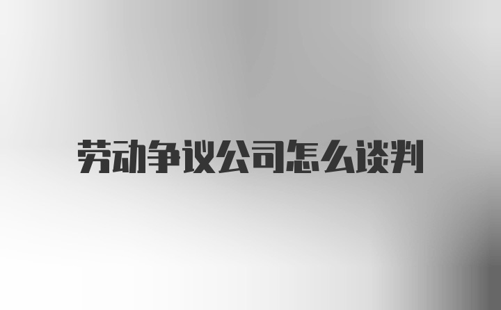 劳动争议公司怎么谈判