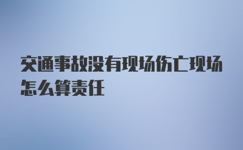 交通事故没有现场伤亡现场怎么算责任