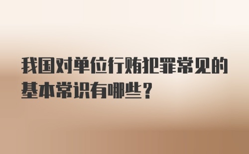 我国对单位行贿犯罪常见的基本常识有哪些?