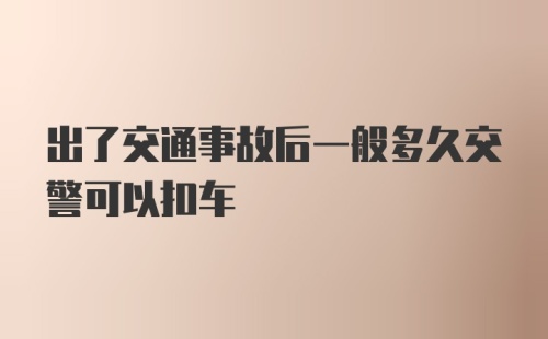 出了交通事故后一般多久交警可以扣车